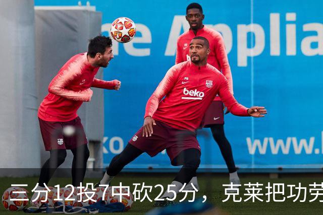 三分12投7中砍25分，克莱把功劳给了斯波和字母哥