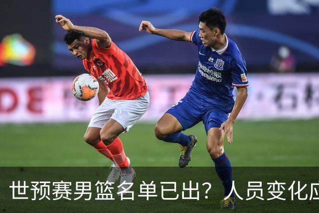 世预赛男篮名单已出？人员变化应该不大 周琦赵睿大概率回归