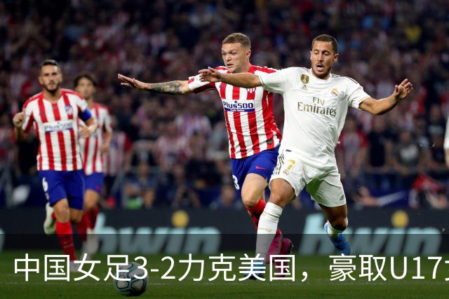 中国女足3-2力克美国，豪取U17女足世界杯3连胜，头名晋级16强