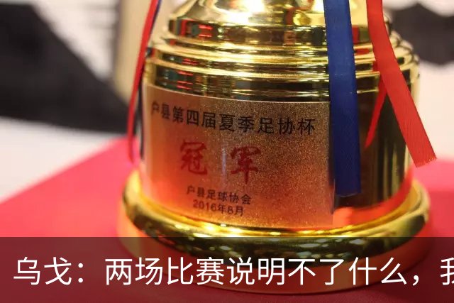 乌戈：两场比赛说明不了什么，我们会继续提速