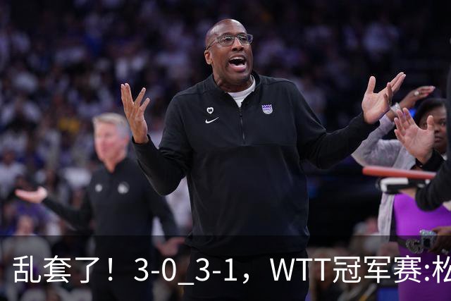 乱套了！3-0 3-1，WTT冠军赛:松岛辉空造惨案 国乒两将逆转大获全胜