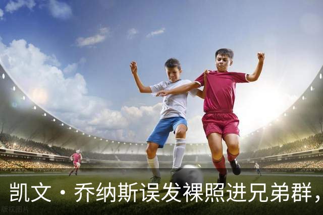 凯文·乔纳斯误发裸照进兄弟群，三人笑到流泪