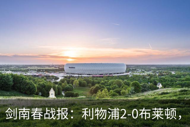 剑南春战报：利物浦2-0布莱顿，伊萨克建功，格罗斯乌龙