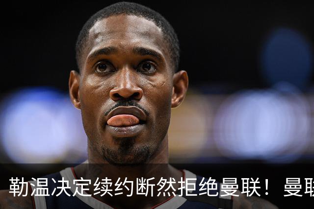 勒温决定续约断然拒绝曼联！曼联觊觎巴萨马竞双星，但更可能1500万签一人