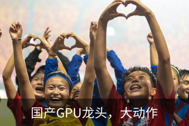 国产GPU龙头，大动作