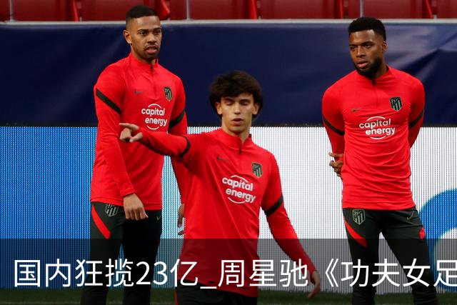 国内狂揽23亿 周星驰《功夫女足》烂番茄评分为0% 海外评委点评犀利