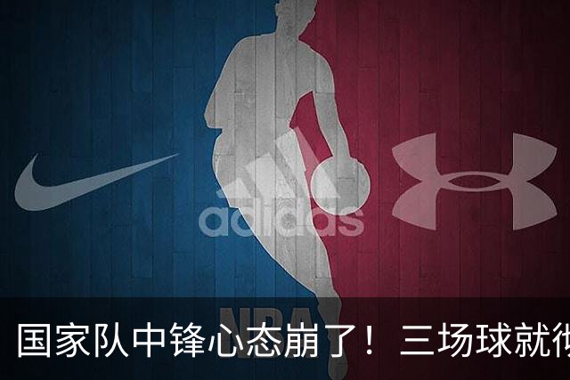 国家队中锋心态崩了！三场球就彻底认命，留洋回来就不会打球了？