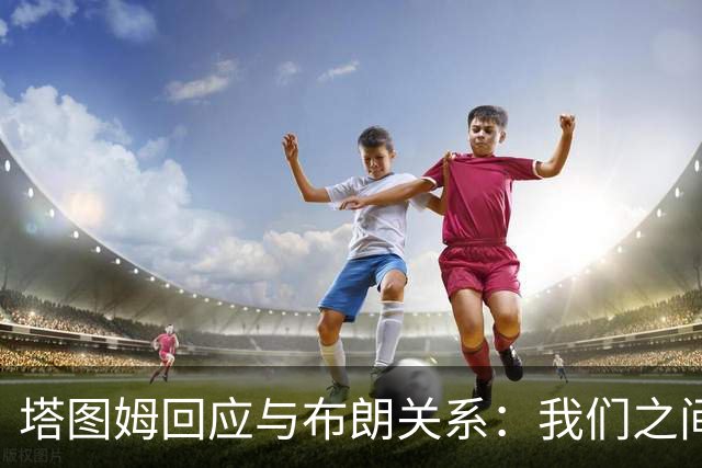 塔图姆回应与布朗关系：我们之间没有矛盾