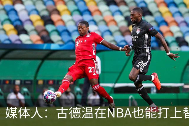 媒体人：古德温在NBA也能打上替补 拉塞尔在效率上有所回暖