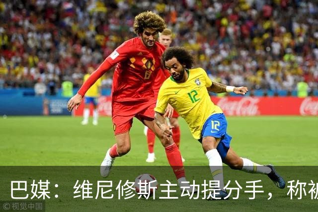 巴媒：维尼修斯主动提分手，称被对方压得喘不过气