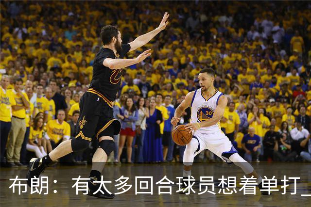 布朗：有太多回合球员想着单打 另外四个人就站在那里看着持球人