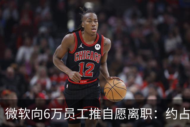 微软向6万员工推自愿离职：约占员工总数25%