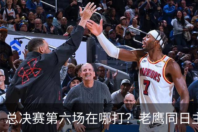 总决赛第六场在哪打？老鹰同日主场，梦想球馆被占