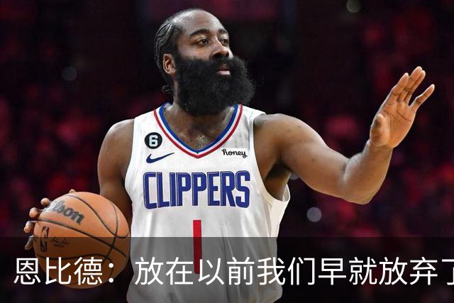 恩比德：放在以前我们早就放弃了 但这支76人完全不同