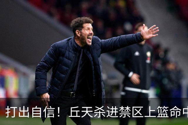 打出自信！丘天杀进禁区上篮命中，阿祖被桑普森封盖裁判吹犯规