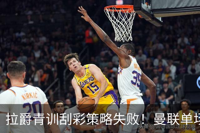 拉爵青训刮彩策略失败！曼联单场10球射手出租坐冷板凳，小妖多数没前途