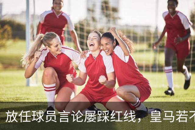 放任球员言论屡踩红线，皇马若不整改，必将彻底失去中国市场