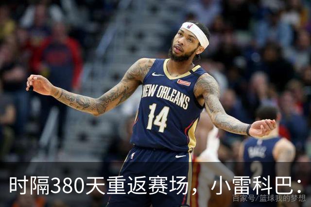 时隔380天重返赛场，小雷科巴：我很开心，非常想念这种感觉