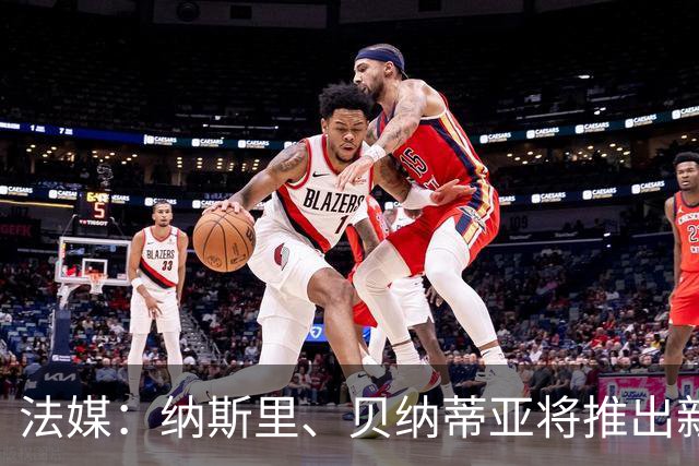 法媒：纳斯里、贝纳蒂亚将推出新足球节目《摆脱束缚者》