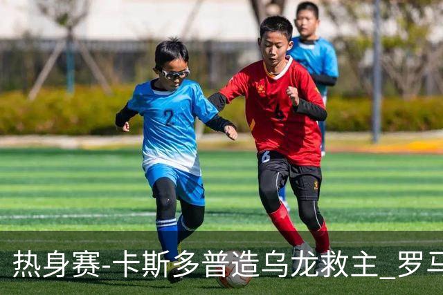 热身赛-卡斯多普造乌龙救主 罗马1-1客平法甲劲旅