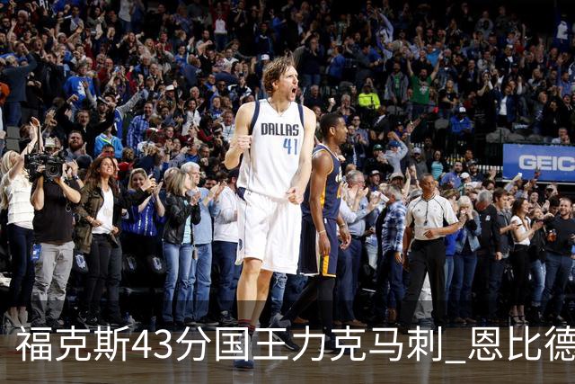 福克斯43分国王力克马刺 恩比德32分76人擒鹰