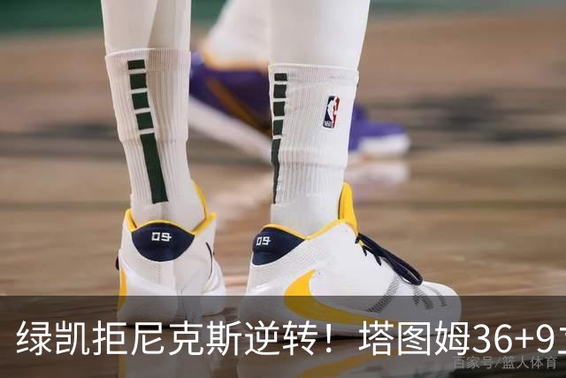 绿凯拒尼克斯逆转！塔图姆36+9立大功，布伦森19+7，唐斯22+10难救主