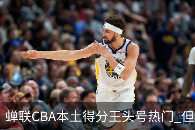 蝉联CBA本土得分王头号热门 但他却从未获郭士强青睐