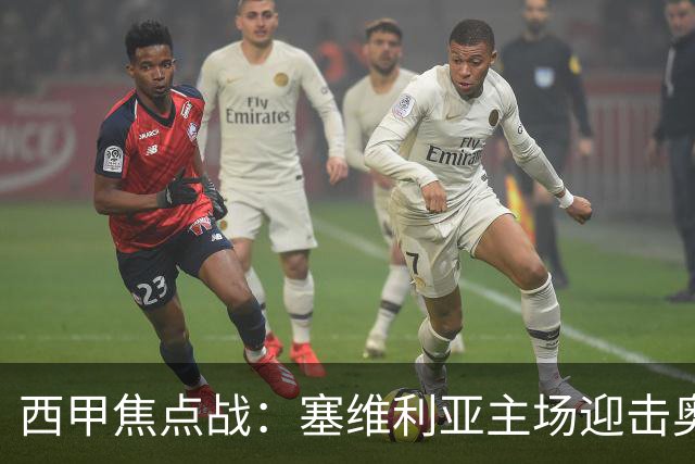 西甲焦点战：塞维利亚主场迎击奥萨苏纳，状态拐点之争