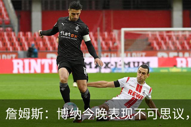 詹姆斯：博纳今晚表现不可思议，他的活力拼劲帮助很大