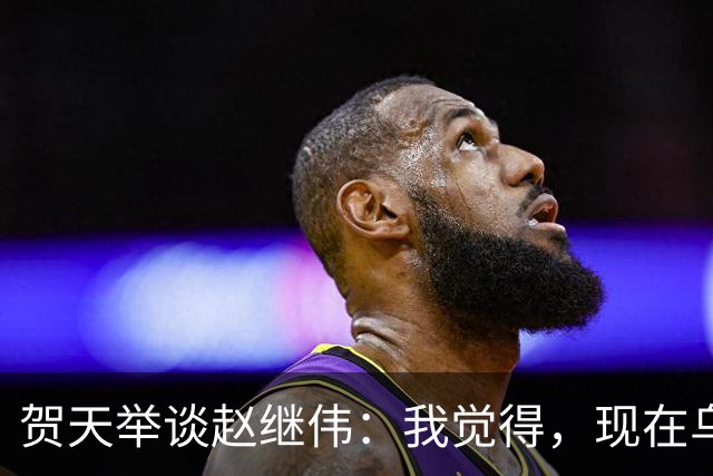 贺天举谈赵继伟：我觉得，现在乌戈教练对继伟的使用非常合理，让继伟打替补，带第二阵容，这没什么问题