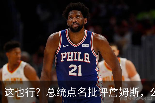 这也行？总统点名批评詹姆斯，公开直接骂！