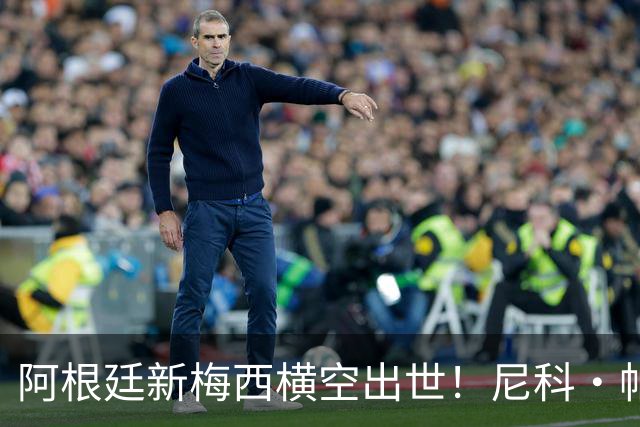 阿根廷新梅西横空出世！尼科·帕斯3场轰4球3助攻，未来注定登陆顶级豪门
