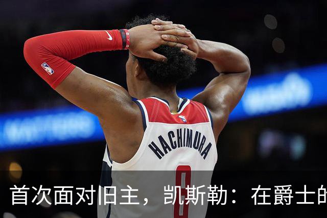 首次面对旧主，凯斯勒：在爵士的岁月对我意义非凡