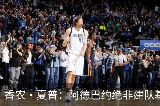 香农·夏普：阿德巴约绝非建队基石 他只是出色的辅助球员