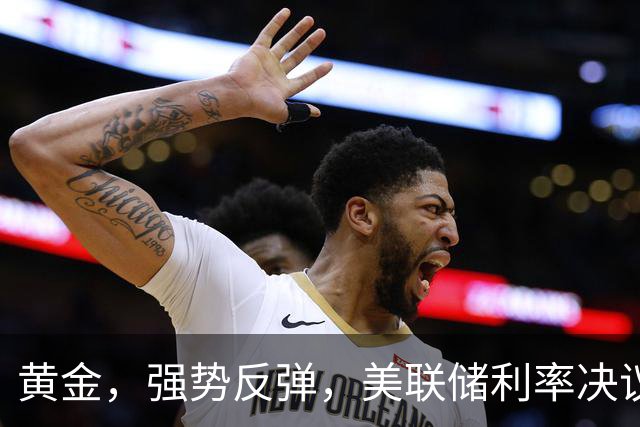 黄金，强势反弹，美联储利率决议来了！