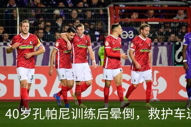 40岁孔帕尼训练后晕倒，救护车送医