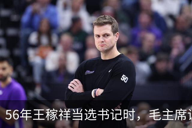 56年王稼祥当选书记时，毛主席谈话直接打断他：你为什么不能担当？