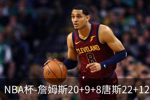 NBA杯-詹姆斯20+9+8唐斯22+12 马克西27分76人胜尼克斯