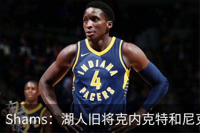 Shams：湖人旧将克内克特和尼克斯达成一份双向合同
