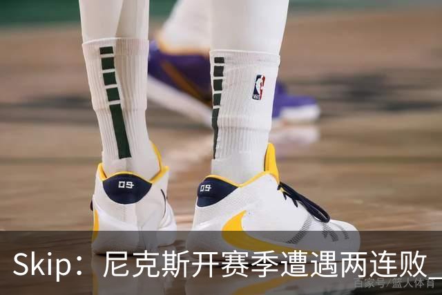 Skip：尼克斯开赛季遭遇两连败 他们的实力完全被76人碾压