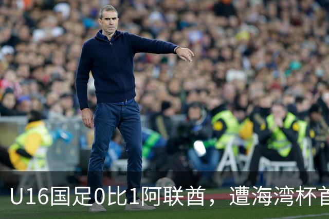 U16国足0比1阿联酋，遭海湾杯首败跌第2出线待定李宇轩屡失良机