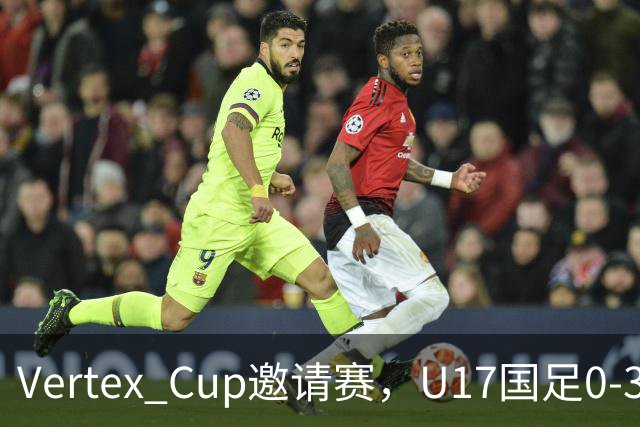 Vertex Cup邀请赛，U17国足0-3不敌墨西哥U17